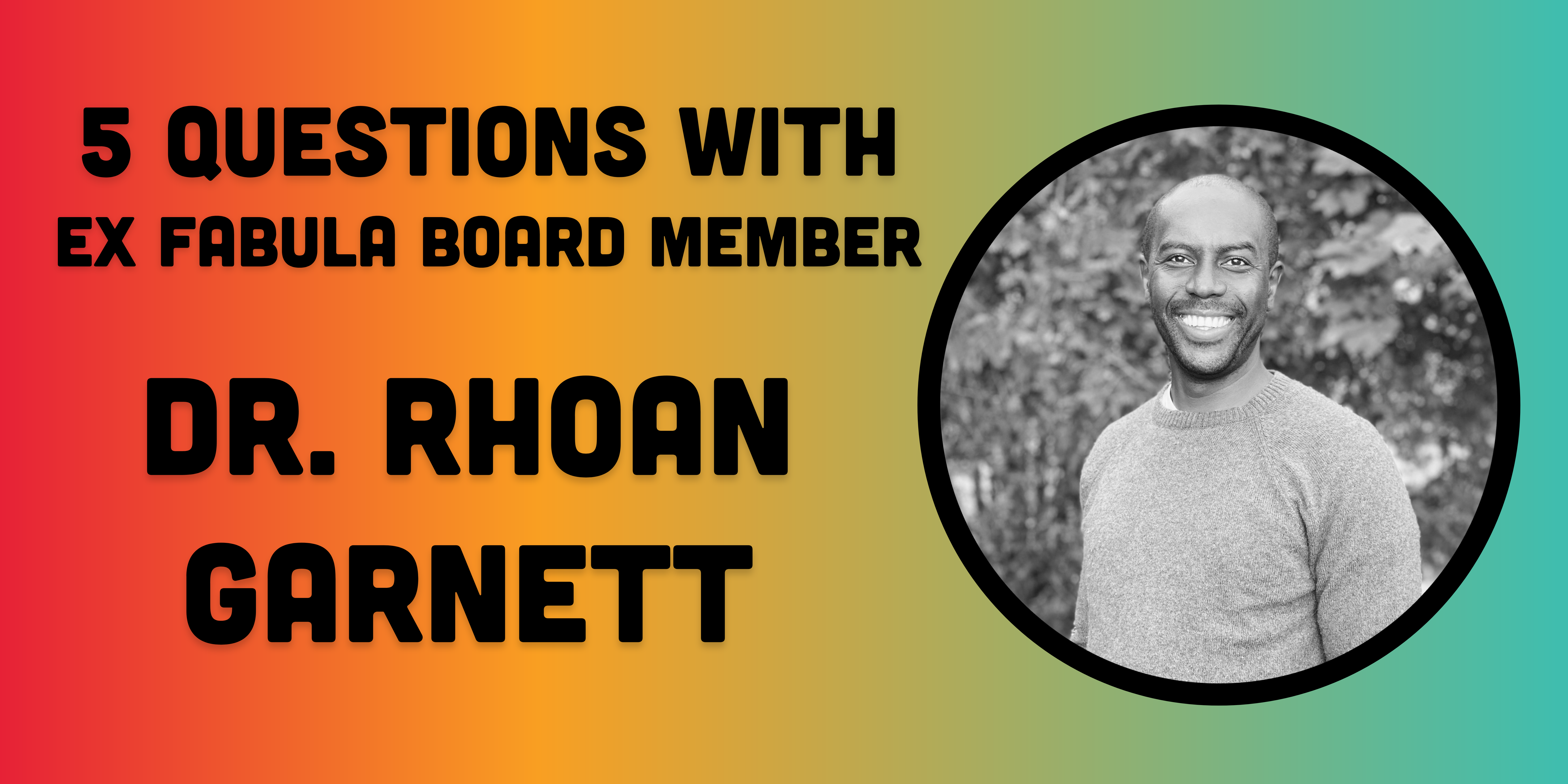 5 questions with Ex Fabula board member Dr. Rhoan Garnett. Black text on rainbow gradient background, black and white headshot of Rhoan on right