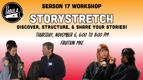 Season 17 WORKSHOP STORYSTRETCH discover, structure, & share your stories! Thursday, November 6, 6:00 to 8:00 pm Fruition MKE
