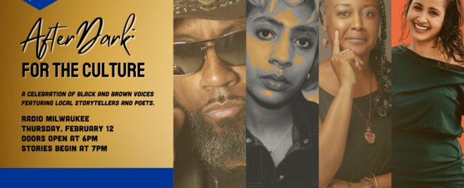 Composite graphic featuring four photos of storytellers. Text on graphic reads: AFTERDARK: FOR THE CULTURE. A celebration of Black and Brown voices featuring local storytellers and poets. Radio Milwaukee Thursday, February 12 Doors Open At 6pm Stories Begin at 7pm exfabula.org/tickets