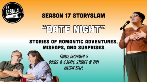 Text on graphic reads: Season 17 StorySlam: "Date Night." Stories of Romantic Adventures, Mishaps, and Surprises. Friday, December 5, Doors @ 6pm, Stories @ 7pm, Falcon Bowl.