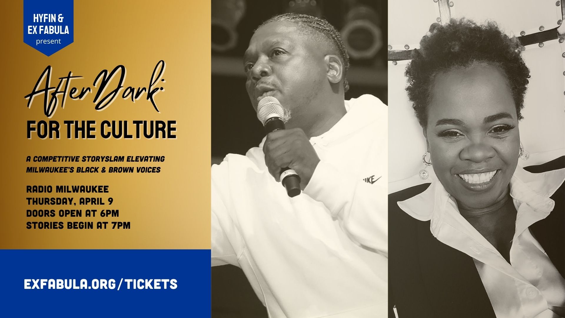 Text on graphic reads: Hyfin and Ex Fabula present AfterDark: For the Culture. A Competitive StorySlam Elevating Milwaukee’s Black & Brown Voices. Radio Milwaukee Thursday, April 9 doors open At 6pm Stories Begin at 7pm. The right side of the graphic features headshots of storytellers Kwabena Nixon and Tina Nixon.