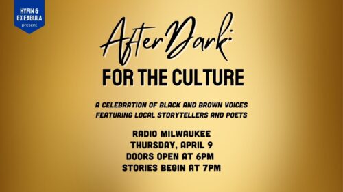 Text on graphic reads: AFTER DARK FOR THE CULTURE A celebration of Black and Brown voices featuring local storytellers and poets Radio Milwaukee Thursday, April 9 Doors open at 6pm Stories begin at 7pm