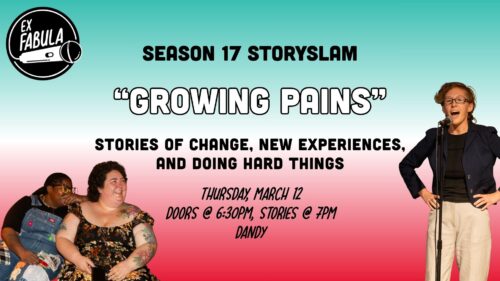 Text on graphic reads: Season 17 StorySlam "Growing Pains" Stories of Change, New Experiences, and Doing Hard Things Thursday, march 12 Doors @ 6:30pm, Stories @ 7pm Dandy