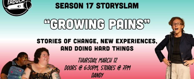 Text on graphic reads: Season 17 StorySlam "Growing Pains" Stories of Change, New Experiences, and Doing Hard Things Thursday, march 12 Doors @ 6:30pm, Stories @ 7pm Dandy