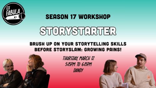 Text on graphic reads: SEASON 17 WORKSHOP StoryStarter Brush up on your storytelling skills before StorySlam: Growing Pains! Thursday, march 12 5:15pm TO 6:15PM Dandy