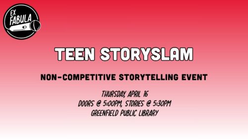 Text on graphic reads: TEEN STORYSLAM Non-competitive storytelling event Thursday, APril 16 Doors @ 5pm, Stories @ 5:30pm Greenfield Public Library